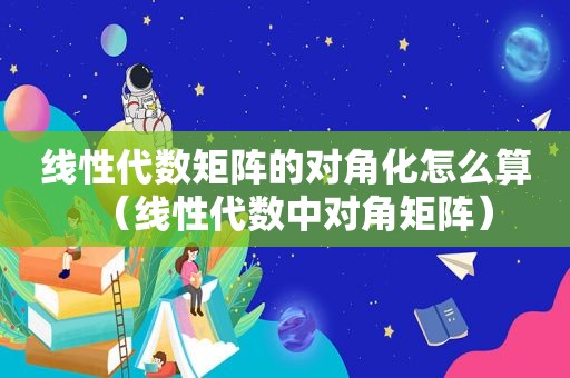 线性代数矩阵的对角化怎么算（线性代数中对角矩阵）