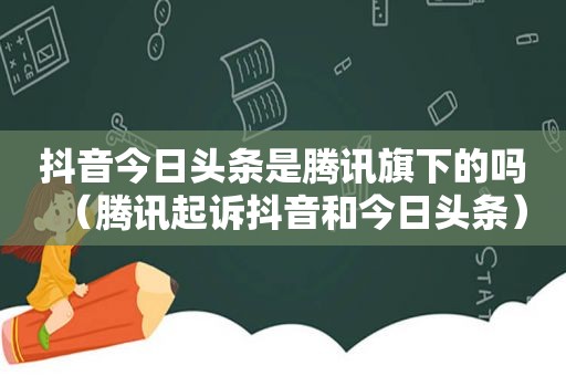 抖音今日头条是腾讯旗下的吗（腾讯起诉抖音和今日头条）
