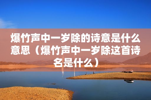 爆竹声中一岁除的诗意是什么意思（爆竹声中一岁除这首诗名是什么）