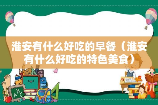 淮安有什么好吃的早餐（淮安有什么好吃的特色美食）