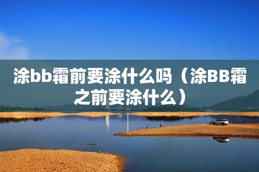 涂bb霜前要涂什么吗（涂BB霜之前要涂什么）