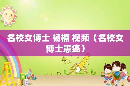 名校女博士 杨楠 视频（名校女博士患癌）