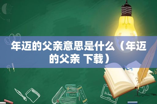 年迈的父亲意思是什么（年迈的父亲 下载）