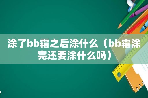 涂了bb霜之后涂什么（bb霜涂完还要涂什么吗）