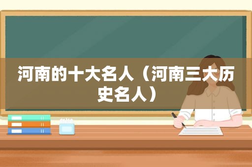 河南的十大名人（河南三大历史名人）