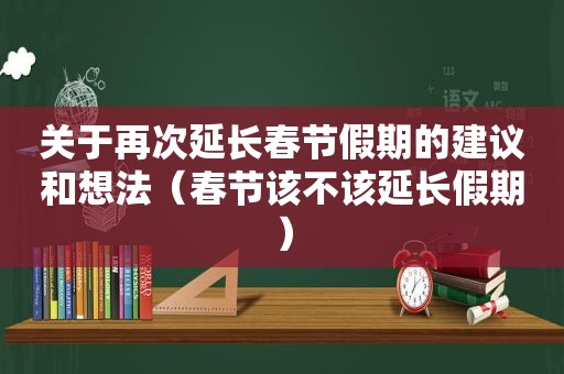 关于再次延长春节假期的建议和想法（春节该不该延长假期）