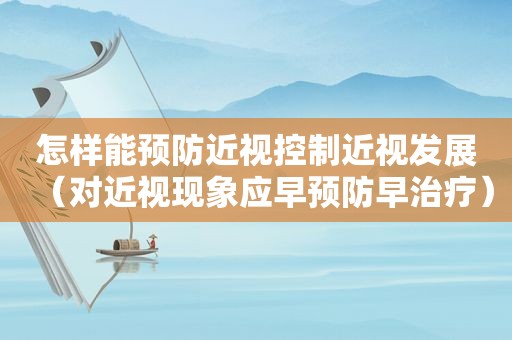 怎样能预防近视控制近视发展（对近视现象应早预防早治疗）