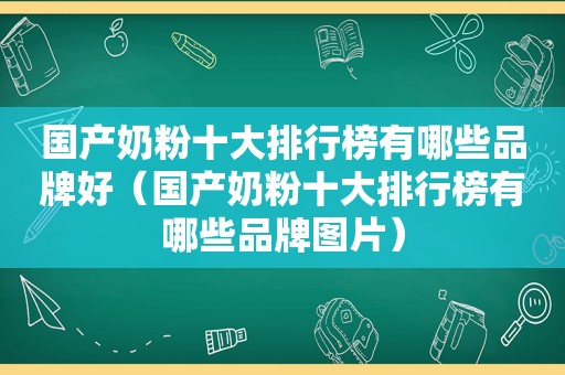 国产奶粉十大排行榜有哪些品牌好（国产奶粉十大排行榜有哪些品牌图片）