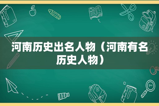 河南历史出名人物（河南有名历史人物）