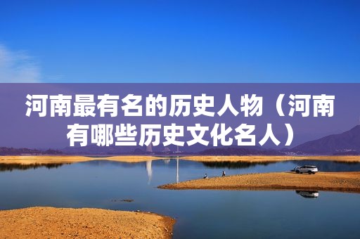 河南最有名的历史人物（河南有哪些历史文化名人）