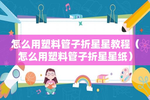 怎么用塑料管子折星星教程（怎么用塑料管子折星星纸）