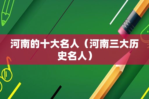 河南的十大名人（河南三大历史名人）