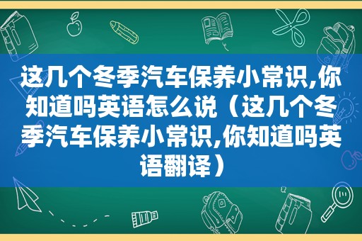 这几个冬季汽车保养小常识,你知道吗英语怎么说（这几个冬季汽车保养小常识,你知道吗英语翻译）