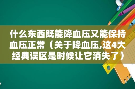 什么东西既能降血压又能保持血压正常（关于降血压,这4大经典误区是时候让它消失了）