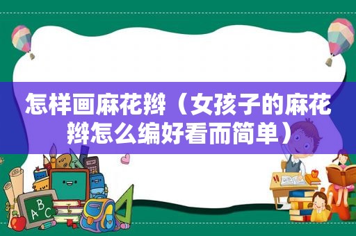 怎样画麻花辫（女孩子的麻花辫怎么编好看而简单）