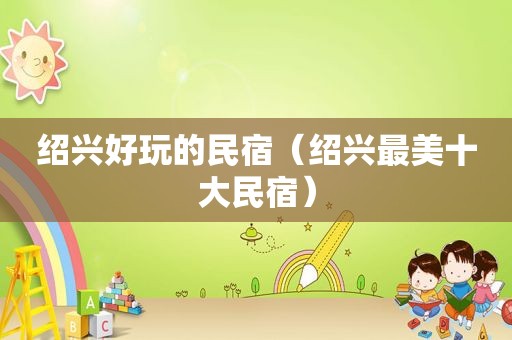 绍兴好玩的民宿（绍兴最美十大民宿）