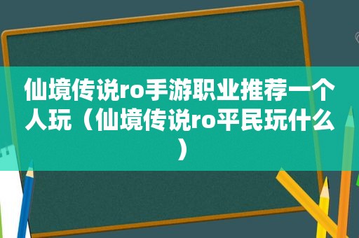 仙境传说ro手游职业推荐一个人玩（仙境传说ro平民玩什么）