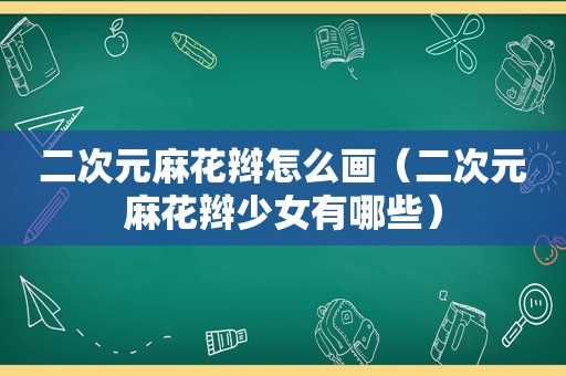 二次元麻花辫怎么画（二次元麻花辫少女有哪些）
