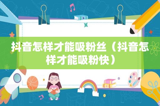 抖音怎样才能吸粉丝（抖音怎样才能吸粉快）