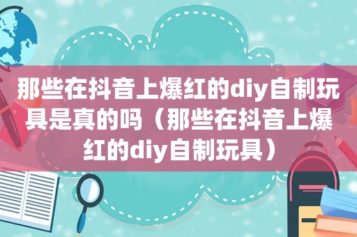 那些在抖音上爆红的diy自制玩具是真的吗（那些在抖音上爆红的diy自制玩具）