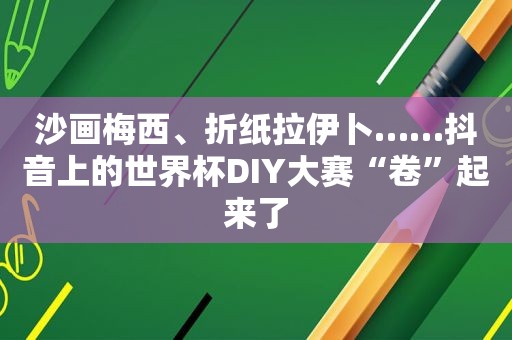 沙画梅西、折纸拉伊卜……抖音上的世界杯DIY大赛“卷”起来了