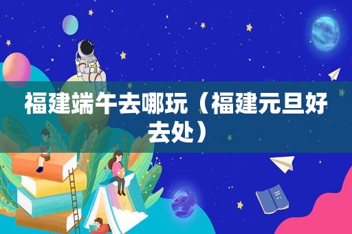 福建端午去哪玩（福建元旦好去处）
