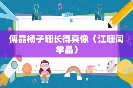 傅晶杨子珊长得真像（江珊闫学晶）