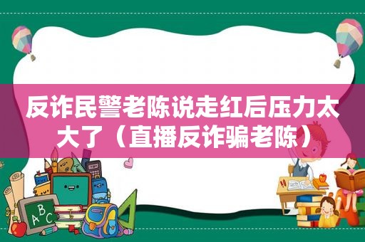 反诈民警老陈说走红后压力太大了（直播反诈骗老陈）