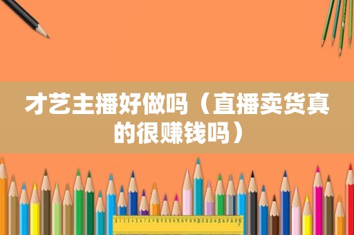 才艺主播好做吗（直播卖货真的很赚钱吗）