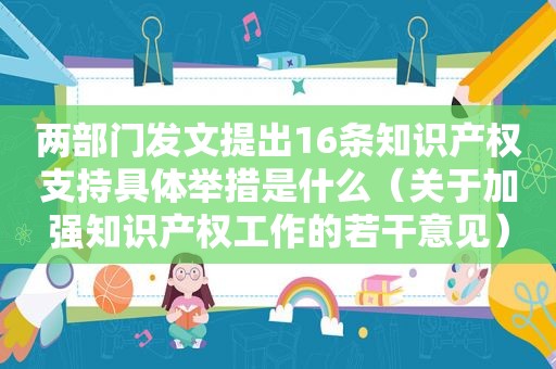 两部门发文提出16条知识产权支持具体举措是什么（关于加强知识产权工作的若干意见）