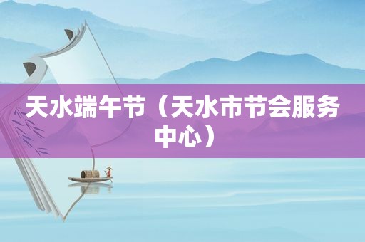 天水端午节（天水市节会服务中心）