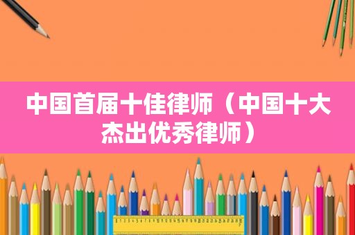 中国首届十佳律师（中国十大杰出优秀律师）