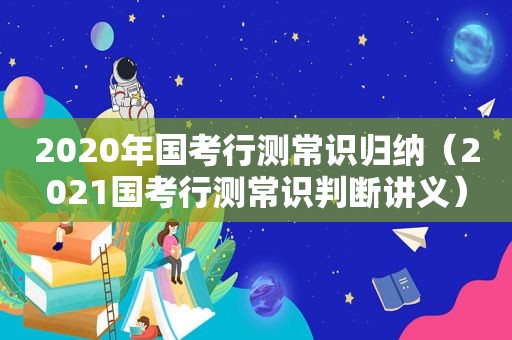 2020年国考行测常识归纳（2021国考行测常识判断讲义）