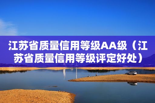 江苏省质量信用等级AA级（江苏省质量信用等级评定好处）