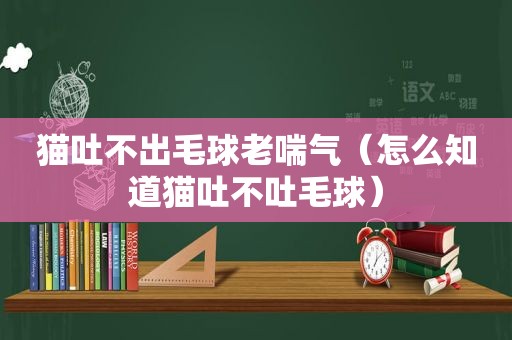 猫吐不出毛球老喘气（怎么知道猫吐不吐毛球）