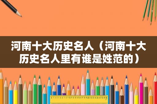 河南十大历史名人（河南十大历史名人里有谁是姓范的）
