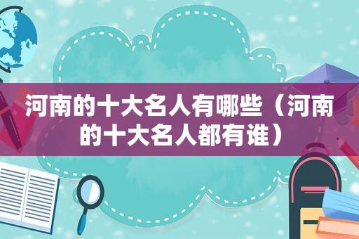 河南的十大名人有哪些（河南的十大名人都有谁）