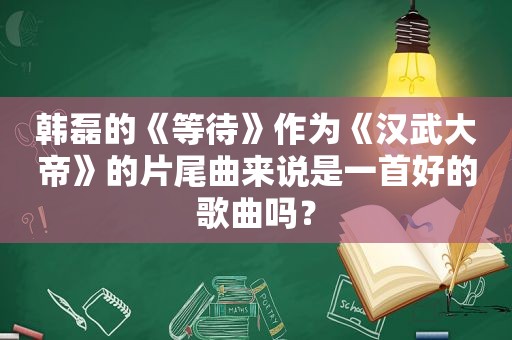 韩磊的《等待》作为《汉武大帝》的片尾曲来说是一首好的歌曲吗？