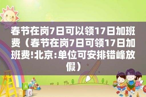 春节在岗7日可以领17日加班费（春节在岗7日可领17日加班费!北京:单位可安排错峰放假）