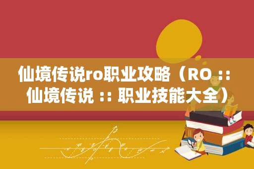 仙境传说ro职业攻略（RO :: 仙境传说 :: 职业技能大全）