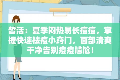 皙活：夏季闷热易长痘痘，掌握快速祛痘小窍门，面部清爽干净告别痘痘尴尬！