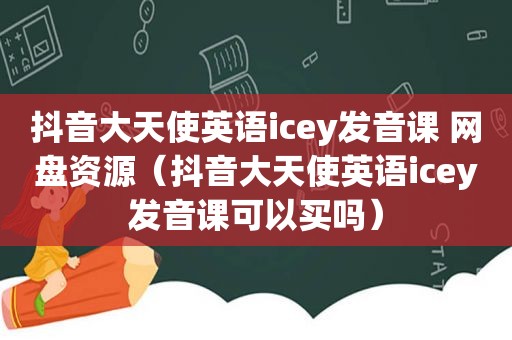 抖音大天使英语icey发音课 网盘资源（抖音大天使英语icey发音课可以买吗）