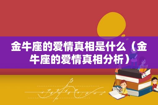 金牛座的爱情真相是什么（金牛座的爱情真相分析）