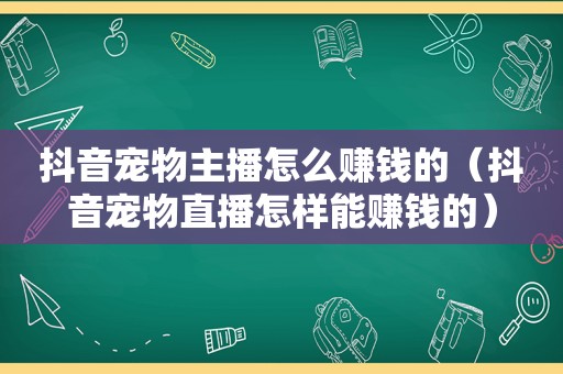 抖音宠物主播怎么赚钱的（抖音宠物直播怎样能赚钱的）