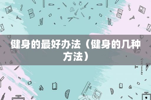 健身的最好办法（健身的几种方法）