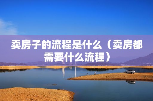 卖房子的流程是什么（卖房都需要什么流程）