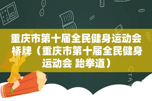 重庆市第十届全民健身运动会 桥牌（重庆市第十届全民健身运动会 跆拳道）