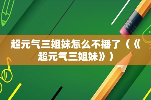 超元气三姐妹怎么不播了（《超元气三姐妹》）