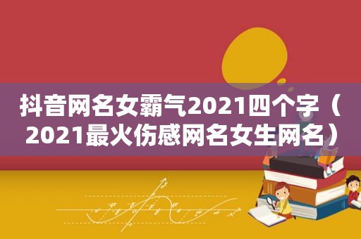 抖音网名女霸气2021四个字（2021最火伤感网名女生网名）