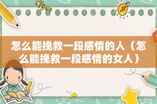 怎么能挽救一段感情的人（怎么能挽救一段感情的女人）
